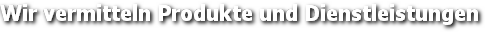 Wir vermitteln Produkte und Dienstleistungen